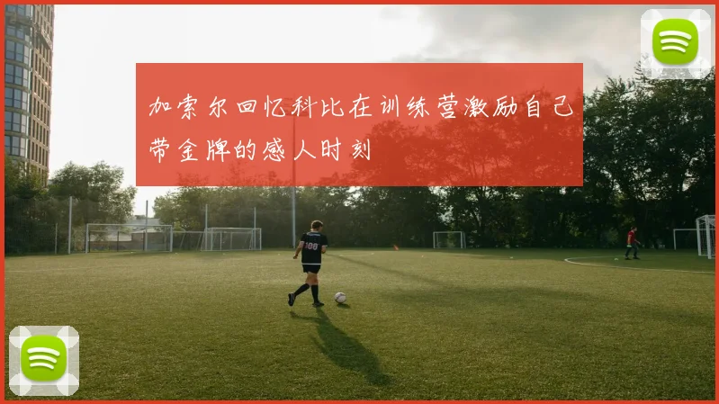 加索尔回忆科比在训练营激励自己带金牌的感人时刻