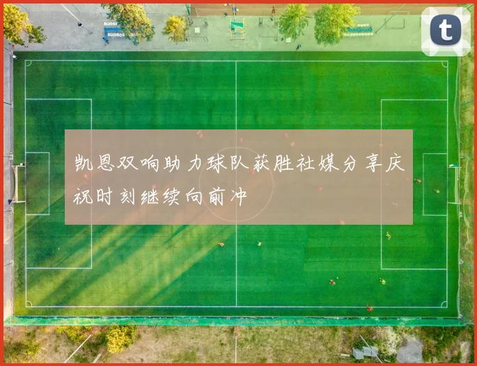 凯恩双响助力球队获胜社媒分享庆祝时刻继续向前冲