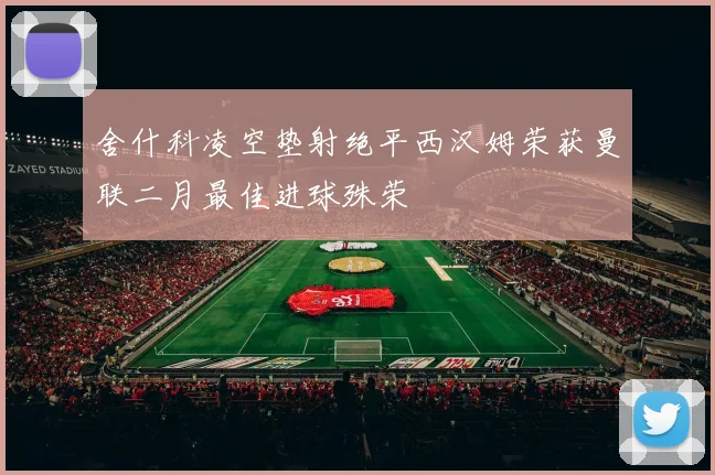 舍什科凌空垫射绝平西汉姆荣获曼联二月最佳进球殊荣