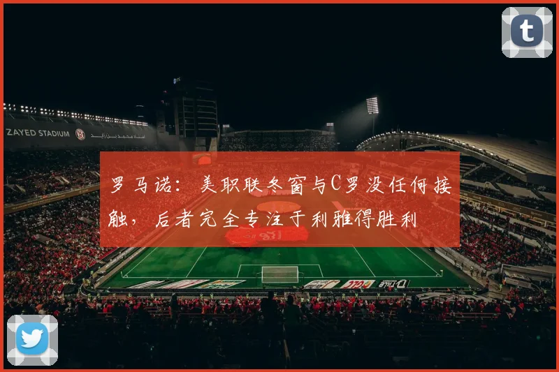 罗马诺：美职联冬窗与C罗没任何接触，后者完全专注于利雅得胜利