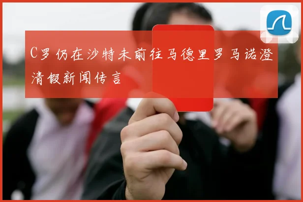 C罗仍在沙特未前往马德里罗马诺澄清假新闻传言