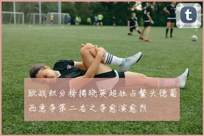 欧战积分榜揭晓英超独占鳌头德葡西意争第二名之争愈演愈烈