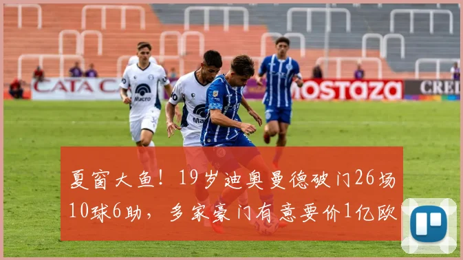 夏窗大鱼！19岁迪奥曼德破门26场10球6助，多家豪门有意要价1亿欧