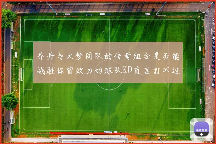 乔丹与大梦同队的传奇组合是否能战胜你曾效力的球队KD直言打不过实在太疯狂