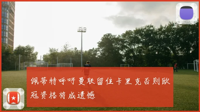 佩蒂特呼吁曼联留住卡里克否则欧冠资格将成遗憾