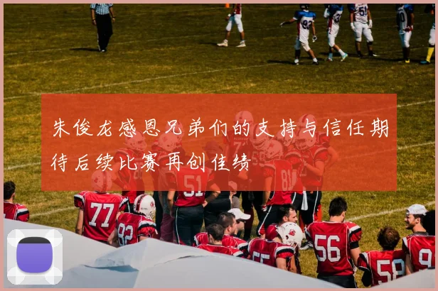 朱俊龙感恩兄弟们的支持与信任期待后续比赛再创佳绩
