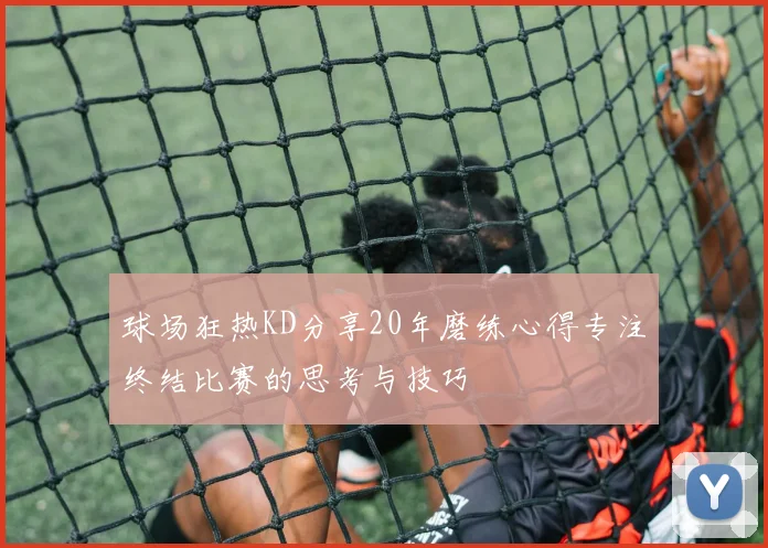 球场狂热KD分享20年磨练心得专注终结比赛的思考与技巧