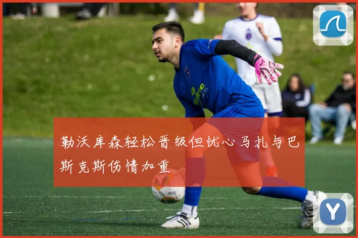 勒沃库森轻松晋级但忧心马扎与巴斯克斯伤情加重
