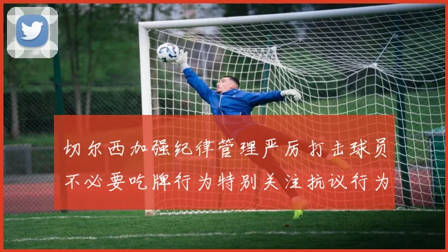 切尔西加强纪律管理严厉打击球员不必要吃牌行为特别关注抗议行为