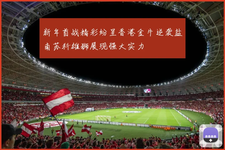 新年首战精彩纷呈香港金牛逆袭盐南苏科雄狮展现强大实力