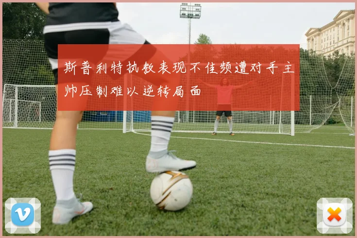 斯普利特执教表现不佳频遭对手主帅压制难以逆转局面
