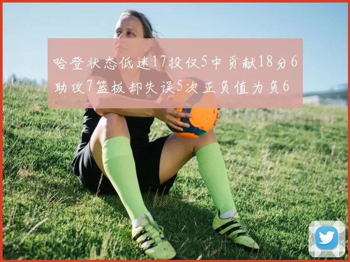 哈登状态低迷17投仅5中贡献18分6助攻7篮板却失误5次正负值为负6