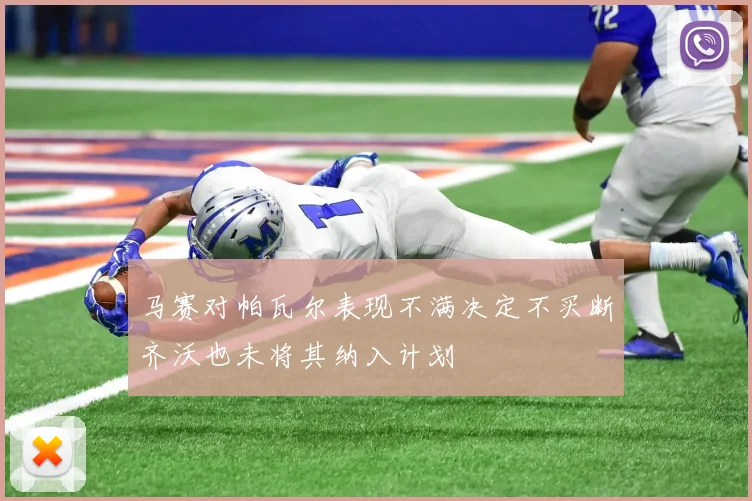 马赛对帕瓦尔表现不满决定不买断齐沃也未将其纳入计划