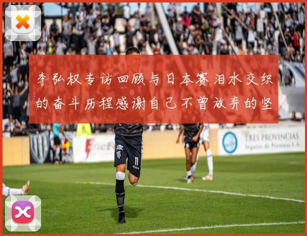 李弘权专访回顾与日本赛泪水交织的奋斗历程感谢自己不曾放弃的坚持