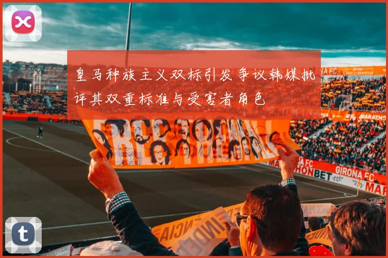 皇马种族主义双标引发争议韩媒批评其双重标准与受害者角色