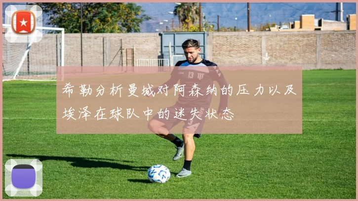 希勒分析曼城对阿森纳的压力以及埃泽在球队中的迷失状态