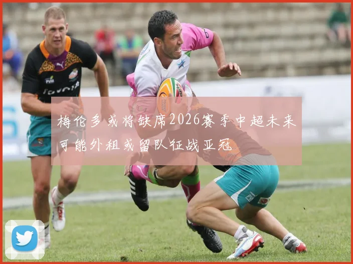 梅伦多或将缺席2026赛季中超未来可能外租或留队征战亚冠