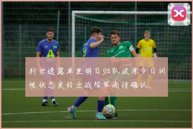 科尔透露库里明日归队波津今日训练状态良好出战绿军尚待确认