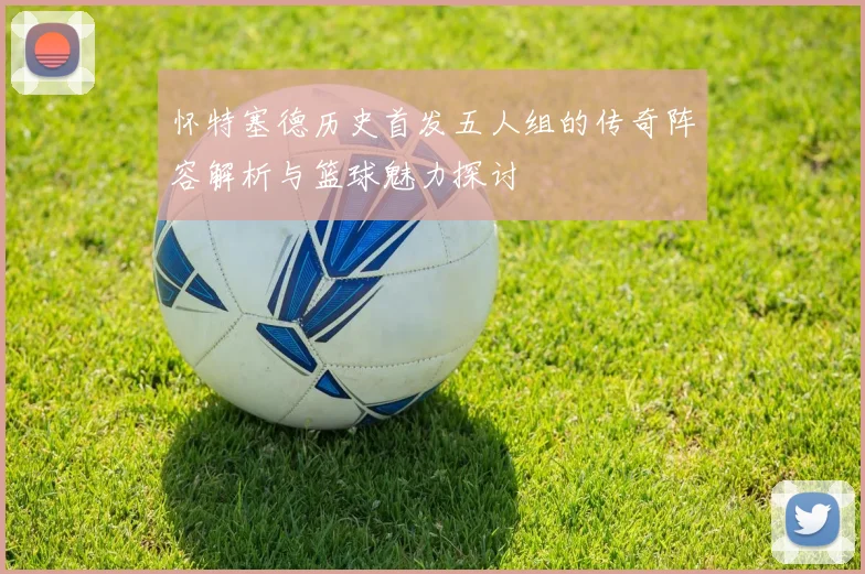 怀特塞德历史首发五人组的传奇阵容解析与篮球魅力探讨