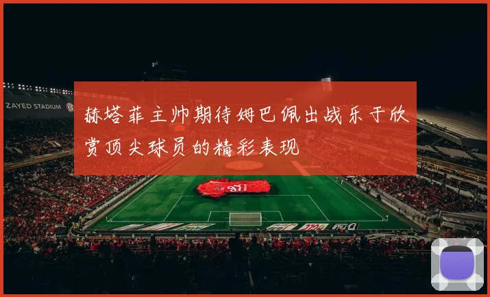 赫塔菲主帅期待姆巴佩出战乐于欣赏顶尖球员的精彩表现
