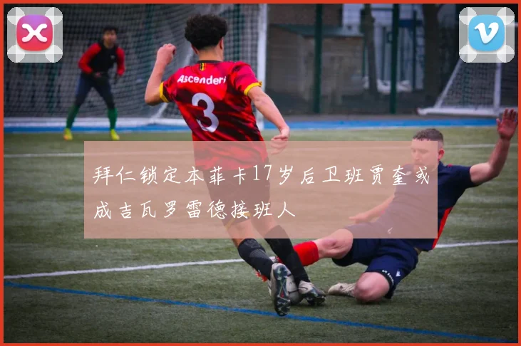 拜仁锁定本菲卡17岁后卫班贾奎或成吉瓦罗雷德接班人