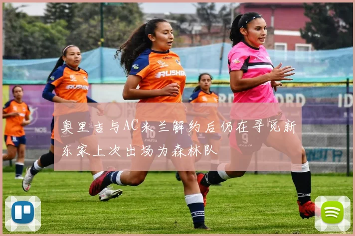 奥里吉与AC米兰解约后仍在寻觅新东家上次出场为森林队